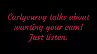 Carlycurvy talks about wanting your cum. Just listen!