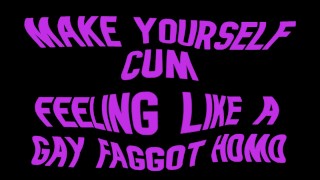 Make yourself cum feeling like a Gay Faggot Homo